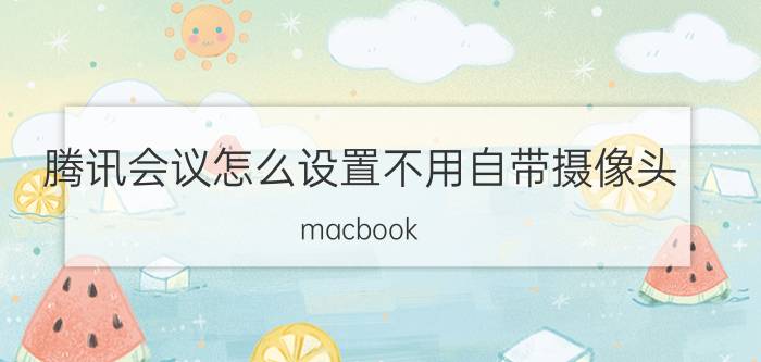 腾讯会议怎么设置不用自带摄像头 macbook pro腾讯会议怎么开摄像头？